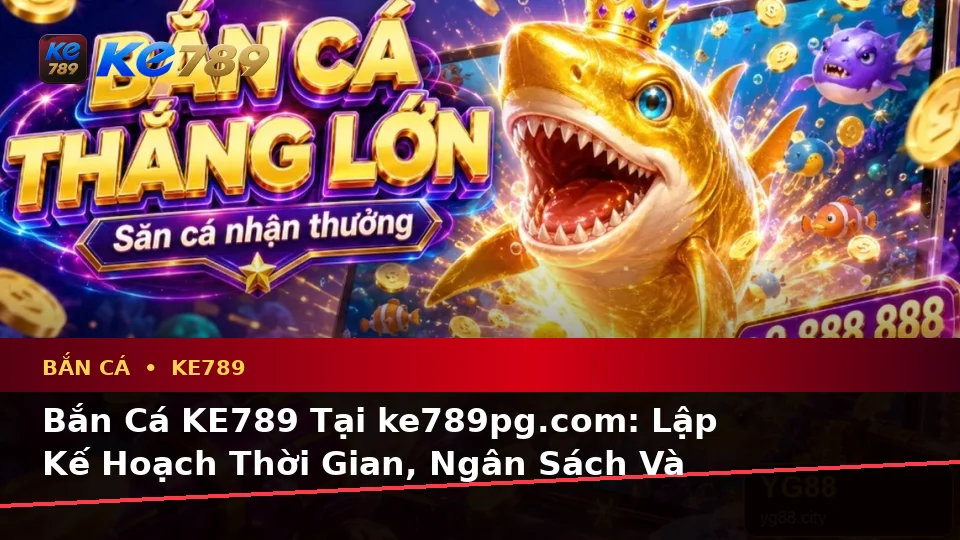 Bắn Cá KE789 Tại ke789pg.com: Lập Kế Hoạch Thời Gian, Ngân Sách Và Lịch Sử Săn Thưởng Cho Trải Nghiệm Toàn Diện