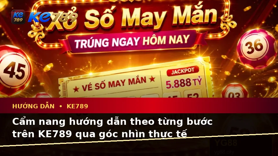 Cẩm nang hướng dẫn theo từng bước trên KE789 qua góc nhìn thực tế