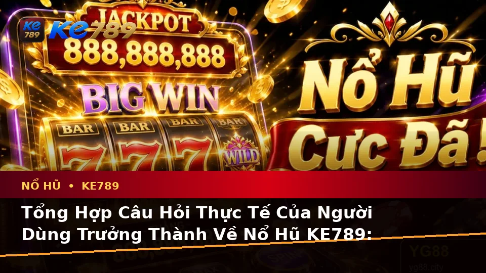 Tổng Hợp Câu Hỏi Thực Tế Của Người Dùng Trưởng Thành Về Nổ Hũ KE789: Trải Nghiệm Toàn Diện Slot, Jackpot Và Vòng Quay Tại ke789pg.com