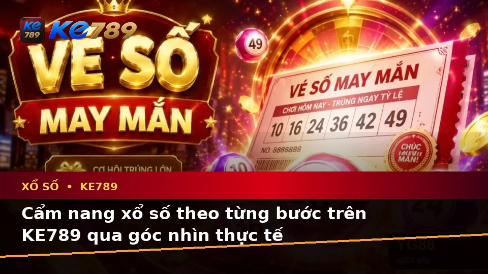 Cẩm nang xổ số theo từng bước trên KE789 qua góc nhìn thực tế
