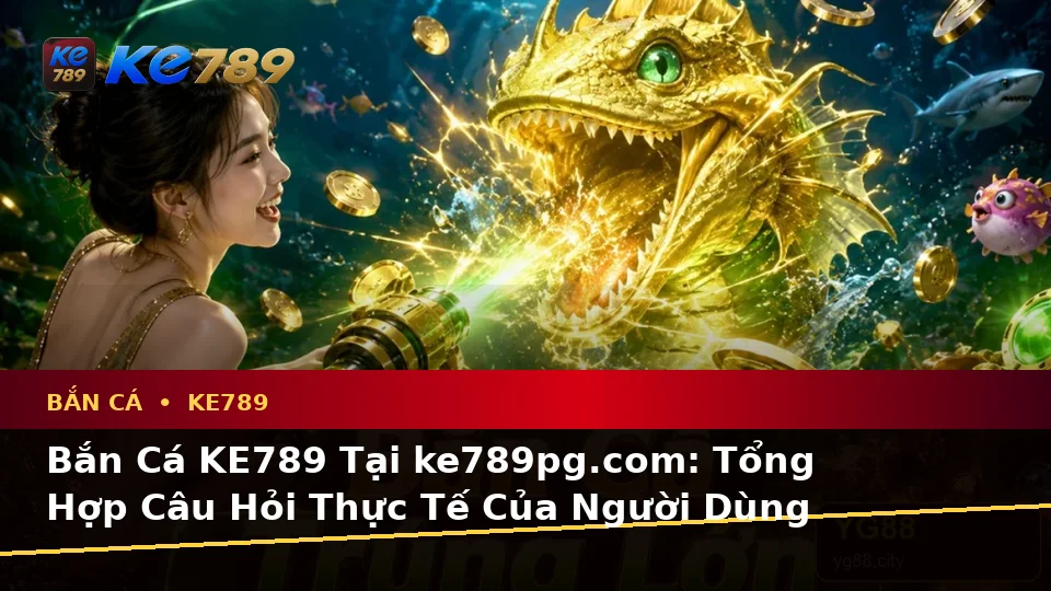 Bắn Cá KE789 Tại ke789pg.com: Tổng Hợp Câu Hỏi Thực Tế Của Người Dùng Trưởng Thành Về Trải Nghiệm Săn Thưởng Toàn Diện