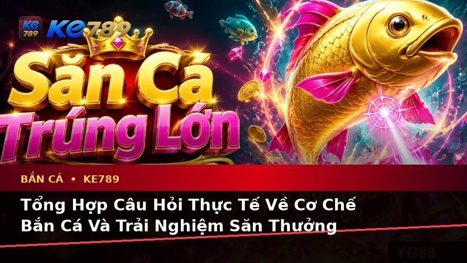 Bắn Cá KE789 Tại ke789pg.com: Tổng Hợp Câu Hỏi Thực Tế Của Người Dùng Trưởng Thành Về Trải Nghiệm Săn Thưởng Toàn Diện