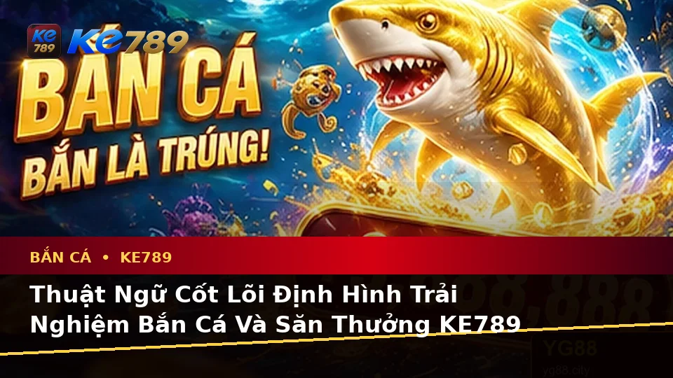 Giải Thích Khái Niệm Và Thuật Ngữ Cốt Lõi Khi Bắn Cá Săn Thưởng KE789: Trải Nghiệm Toàn Diện Tại ke789pg.com