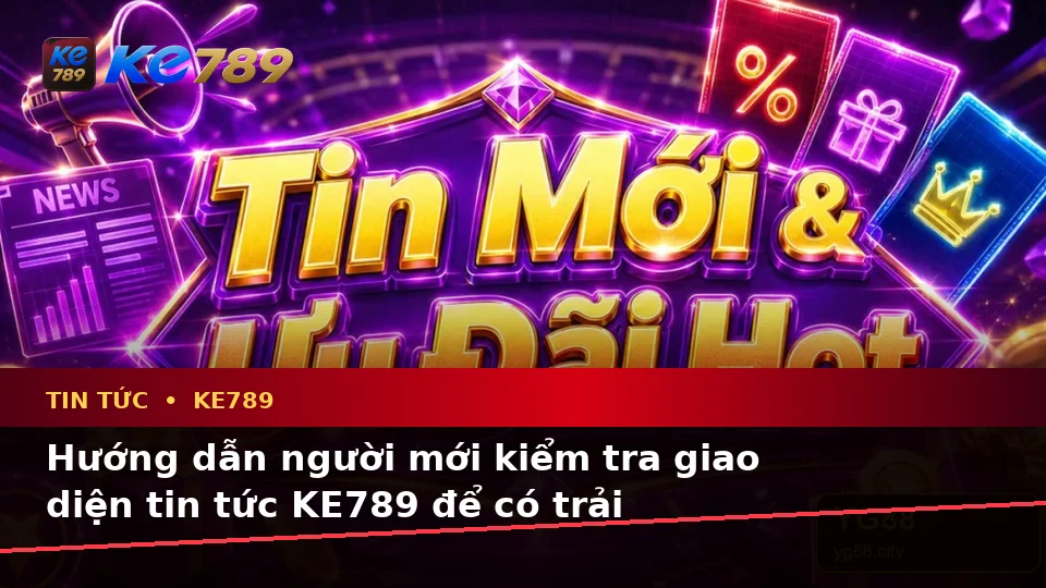 Hướng Dẫn Người Mới Kiểm Tra Giao Diện Tin Tức KE789 Và Đọc Điều Kiện Khuyến Mãi Chi Tiết Tại ke789pg.com