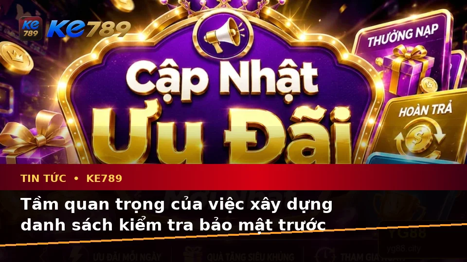Xây Dựng Danh Sách Kiểm Tra Bảo Mật Trước Khi Sử Dụng Tin Tức KE789: Cập Nhật Ưu Đãi Và Điều Kiện Khuyến Mãi Tại ke789pg.com