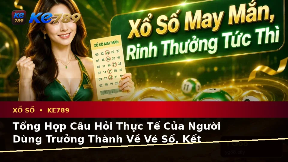 Tổng Hợp Câu Hỏi Thực Tế Của Người Dùng Trưởng Thành Về Vé Số, Kết Quả Và Trải Nghiệm Toàn Diện Xổ Số KE789 Tại ke789pg.com