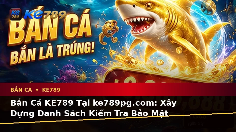 Bắn Cá KE789 Tại ke789pg.com: Xây Dựng Danh Sách Kiểm Tra Bảo Mật Trước Khi Săn Thưởng Để Có Trải Nghiệm Toàn Diện