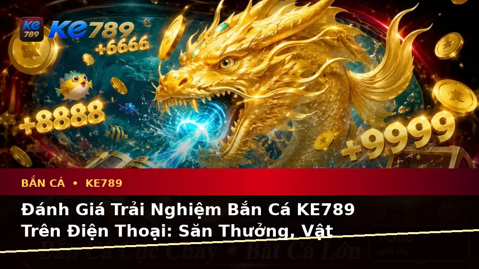 Đánh Giá Trải Nghiệm Bắn Cá KE789 Trên Điện Thoại: Săn Thưởng, Vật Phẩm Và Quản Lý Ngân Sách Tại ke789pg.com