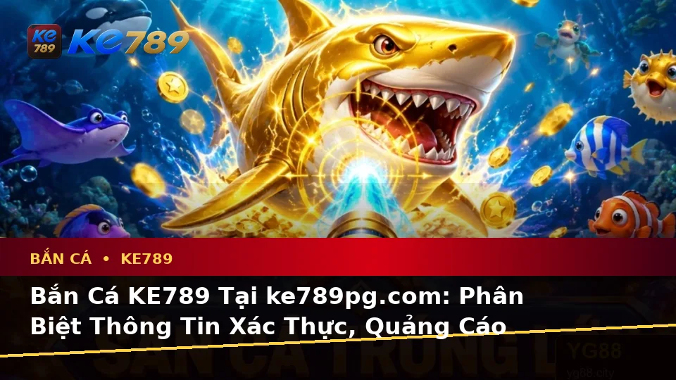 Bắn Cá KE789 Tại ke789pg.com: Phân Biệt Thông Tin Xác Thực, Quảng Cáo Và Kỳ Vọng Thực Tế Về Trải Nghiệm Săn Thưởng Toàn Diện
