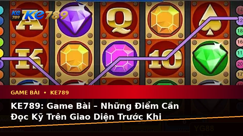 KE789: Game Bài – Những Điểm Cần Đọc Kỹ Trên Giao Diện Trước Khi Tham Gia — Những điểm cần đọc kỹ trên giao diện