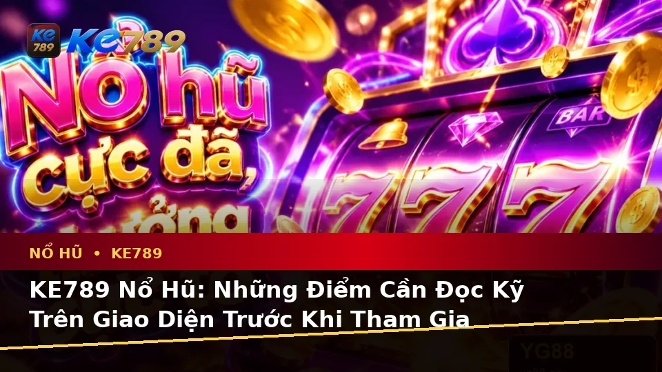 KE789 Nổ Hũ: Những Điểm Cần Đọc Kỹ Trên Giao Diện Trước Khi Tham Gia Quay Thưởng