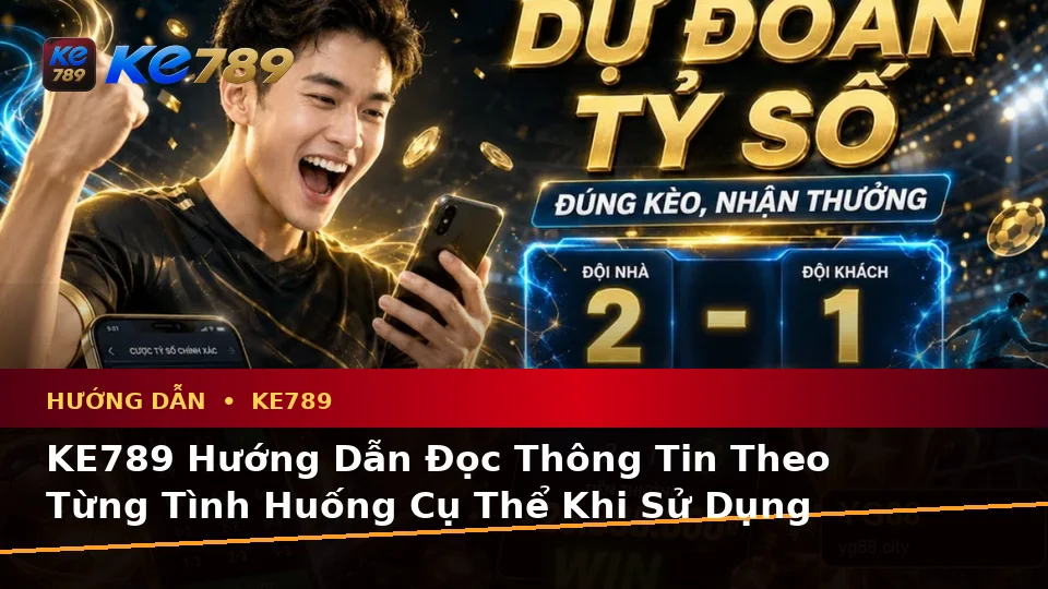 KE789 Hướng Dẫn Đọc Thông Tin Theo Từng Tình Huống Cụ Thể Khi Sử Dụng Nền Tảng