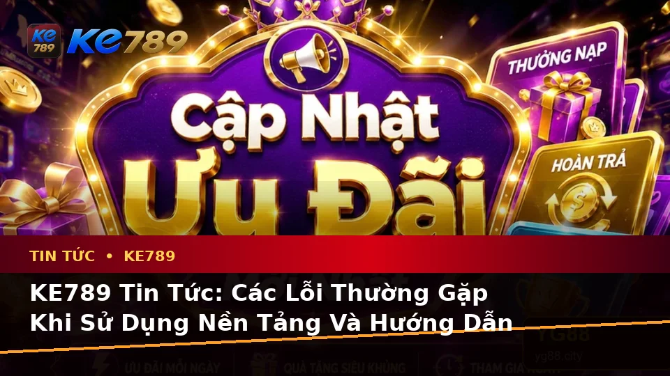 KE789 Tin Tức: Các Lỗi Thường Gặp Khi Sử Dụng Nền Tảng Và Hướng Dẫn Xử Lý An Toàn