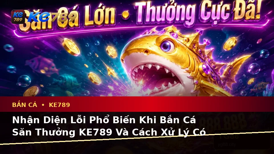 Nhận Diện Lỗi Phổ Biến Khi Bắn Cá Săn Thưởng KE789 Và Cách Xử Lý Có Trách Nhiệm Tại ke789pg.com