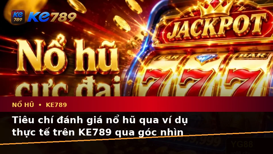 Tiêu chí đánh giá nổ hũ qua ví dụ thực tế trên KE789 qua góc nhìn thực tế
