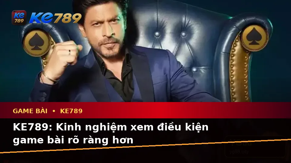 KE789: Kinh nghiệm xem điều kiện game bài rõ ràng hơn