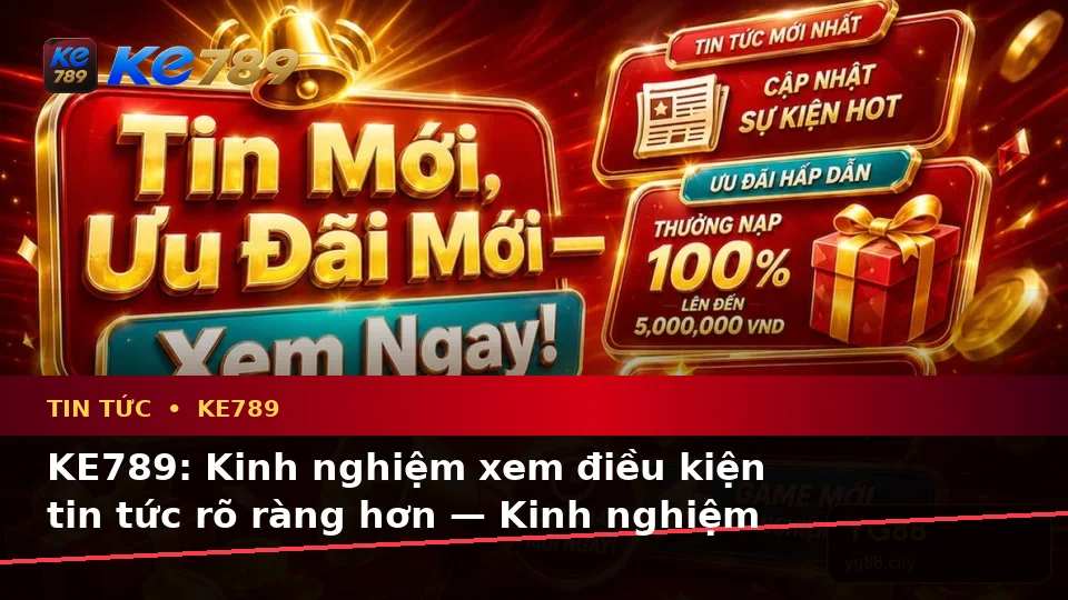 KE789: Kinh nghiệm xem điều kiện tin tức rõ ràng hơn — Kinh nghiệm sắp xếp thông tin dễ hiểu